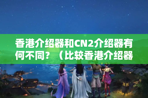 香港介紹器和CN2介紹器有何不同？（比較香港介紹器和CN2介紹器的優(yōu)劣）