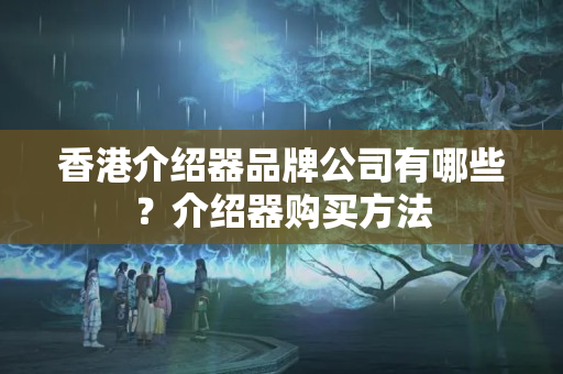 香港介紹器品牌公司有哪些？介紹器購買方法