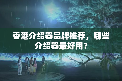 香港介紹器品牌推薦，哪些介紹器最好用？