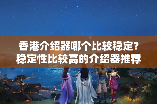 香港介紹器哪個比較穩(wěn)定？穩(wěn)定性比較高的介紹器推薦