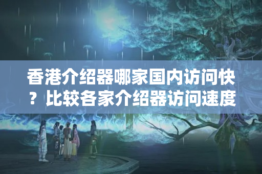 香港介紹器哪家國內(nèi)訪問快？比較各家介紹器訪問速度