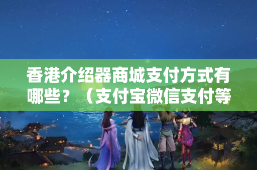 香港介紹器商城支付方式有哪些？（支付寶微信支付等支付方式比較）