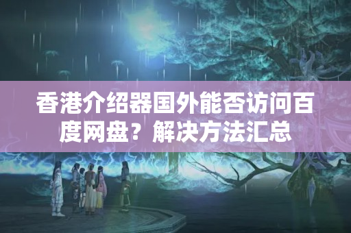 香港介紹器國(guó)外能否訪(fǎng)問(wèn)百度網(wǎng)盤(pán)？解決方法匯總