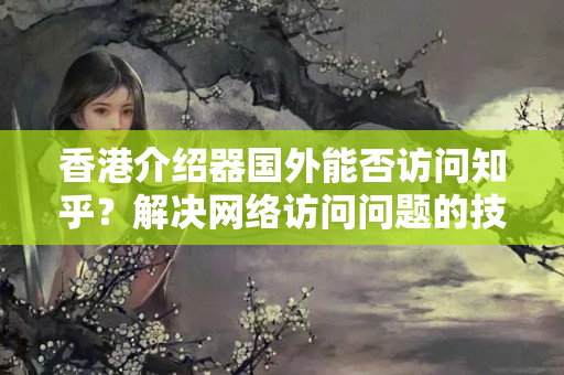 香港介紹器國(guó)外能否訪問知乎？解決網(wǎng)絡(luò)訪問問題的技術(shù)方法