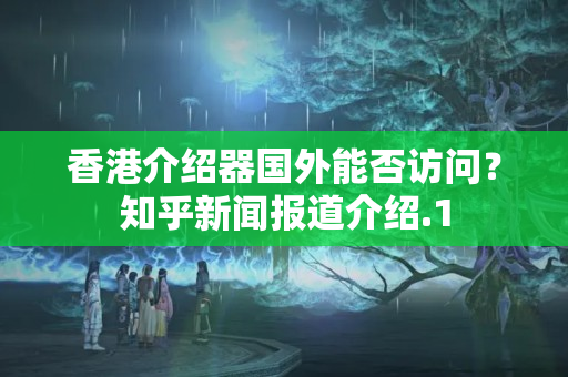 香港介紹器國(guó)外能否訪問(wèn)？知乎新聞報(bào)道介紹