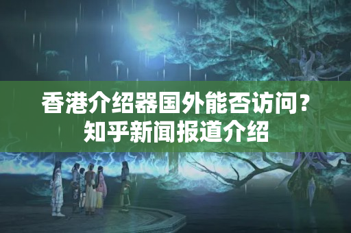 香港介紹器國(guó)外能否訪問(wèn)？知乎新聞報(bào)道介紹