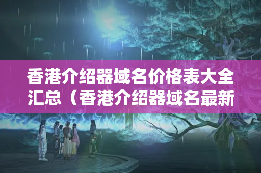 香港介紹器域名價格表大全匯總（香港介紹器域名最新價格比較）