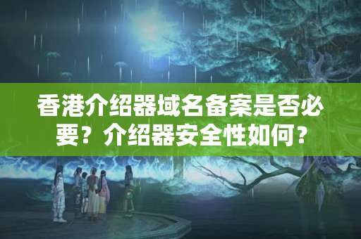 香港介紹器域名備案是否必要？介紹器安全性如何？