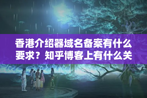 香港介紹器域名備案有什么要求？知乎博客上有什么關(guān)于備案的指導？