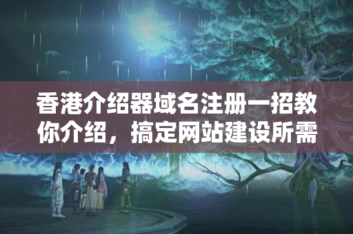 香港介紹器域名注冊(cè)一招教你介紹，搞定網(wǎng)站建設(shè)所需全部資源