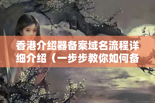 香港介紹器備案域名流程詳細(xì)介紹（一步步教你如何備案）