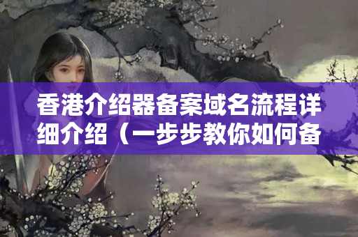 香港介紹器備案域名流程詳細(xì)介紹（一步步教你如何備案）