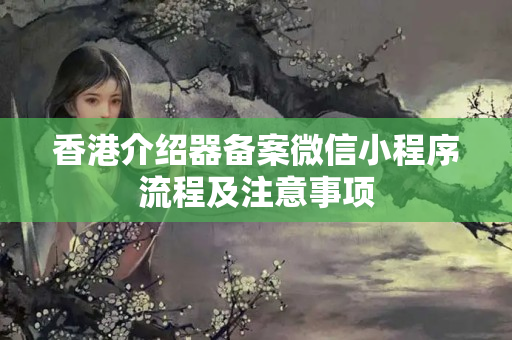 香港介紹器備案微信小程序流程及注意事項(xiàng)