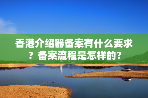 香港介紹器備案有什么要求？備案流程是怎樣的？