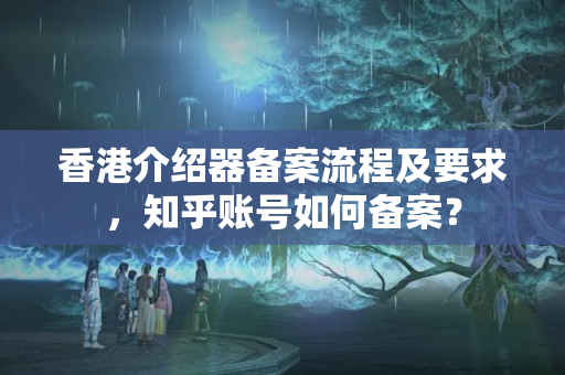 香港介紹器備案流程及要求，知乎賬號(hào)如何備案？