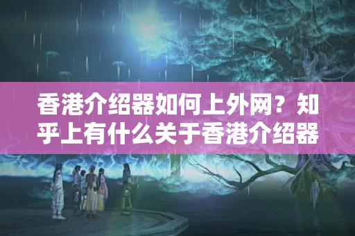 香港介紹器如何上外網(wǎng)？知乎上有什么關(guān)于香港介紹器外網(wǎng)的解決方法？