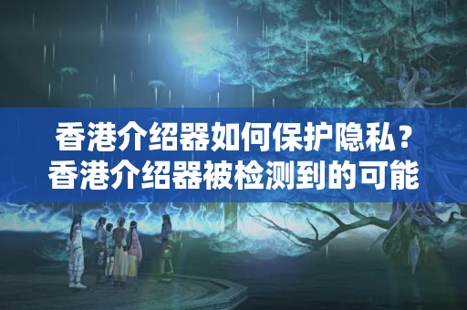 香港介紹器如何保護隱私？香港介紹器被檢測到的可能性有多大？