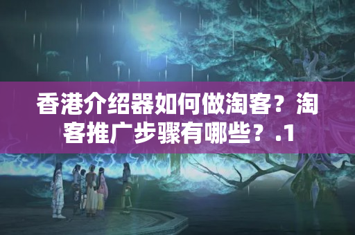 香港介紹器如何做淘客？淘客推廣步驟有哪些？