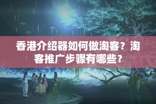 香港介紹器如何做淘客？淘客推廣步驟有哪些？