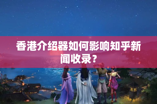 香港介紹器如何影響知乎新聞收錄？