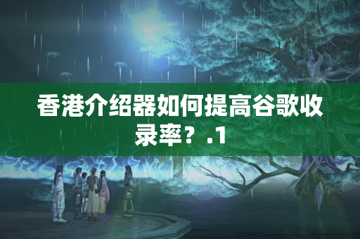 香港介紹器如何提高谷歌收錄率？