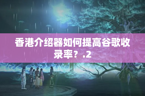 香港介紹器如何提高谷歌收錄率？