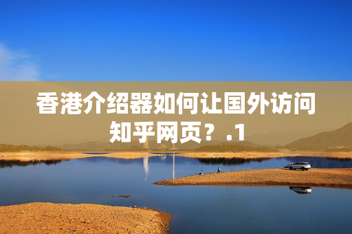 香港介紹器如何讓國(guó)外訪問(wèn)知乎網(wǎng)頁(yè)？