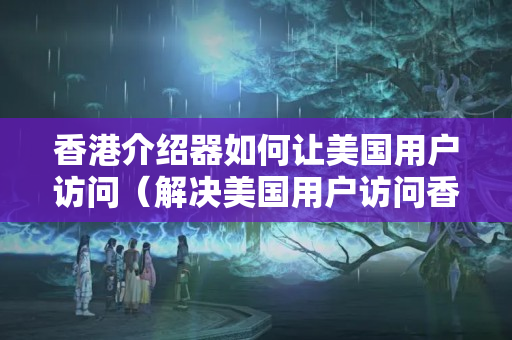 香港介紹器如何讓美國用戶訪問（解決美國用戶訪問香港介紹器的方法）