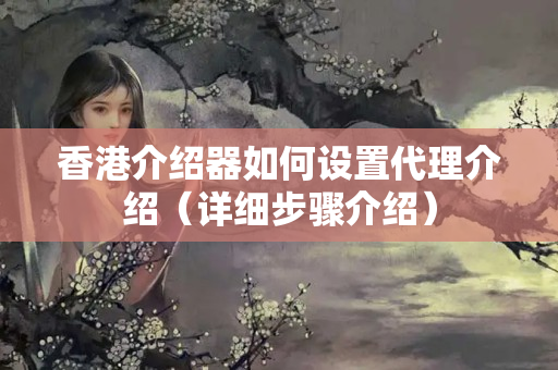 香港介紹器如何設(shè)置代理介紹（詳細(xì)步驟介紹）