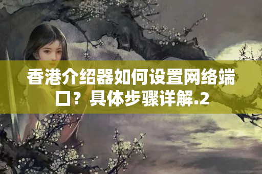 香港介紹器如何設(shè)置網(wǎng)絡(luò)端口？具體步驟詳解