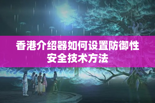 香港介紹器如何設置防御性安全技術方法