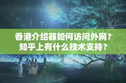 香港介紹器如何訪問外網(wǎng)？知乎上有什么技術支持？