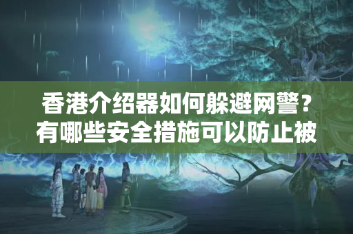 香港介紹器如何躲避網(wǎng)警？有哪些安全措施可以防止被網(wǎng)警查封？