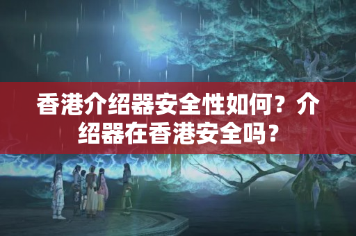 香港介紹器安全性如何？介紹器在香港安全嗎？