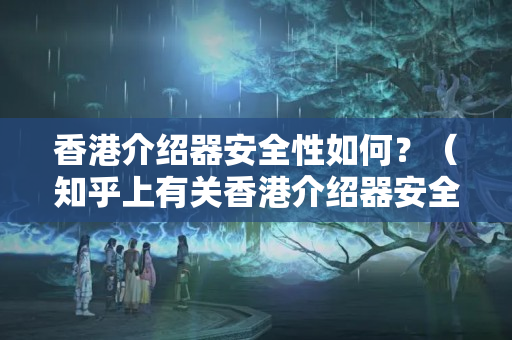 香港介紹器安全性如何？（知乎上有關(guān)香港介紹器安全性的討論）