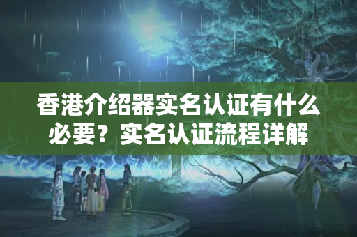 香港介紹器實名認(rèn)證有什么必要？實名認(rèn)證流程詳解