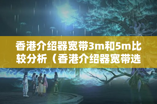 香港介紹器寬帶3m和5m比較分析（香港介紹器寬帶選擇方法）