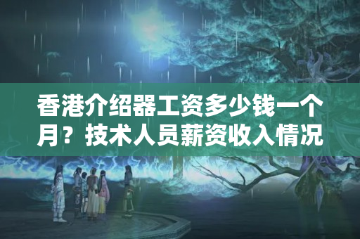 香港介紹器工資多少錢一個月？技術(shù)人員薪資收入情況分析