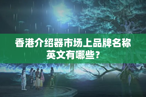 香港介紹器市場上品牌名稱英文有哪些？