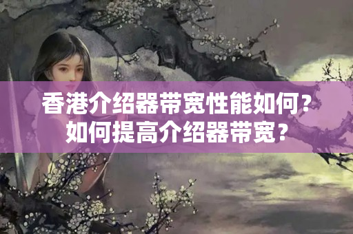 香港介紹器帶寬性能如何？如何提高介紹器帶寬？