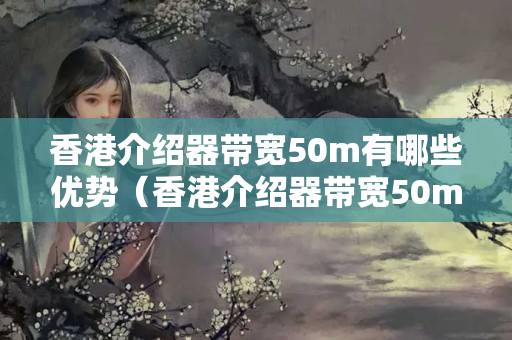 香港介紹器帶寬50m有哪些優(yōu)勢(shì)（香港介紹器帶寬50m詳細(xì)介紹）