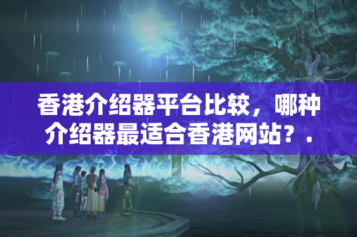 香港介紹器平臺比較，哪種介紹器最適合香港網(wǎng)站？