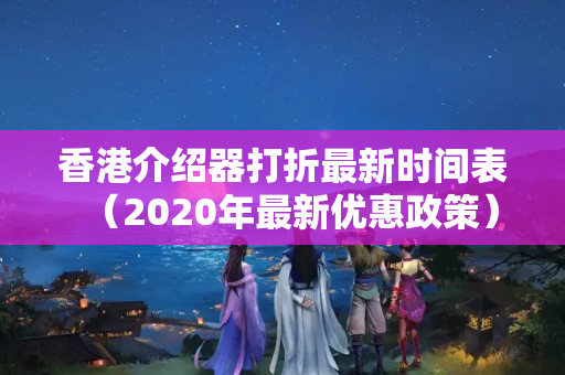 香港介紹器打折最新時間表（2020年最新優(yōu)惠政策）