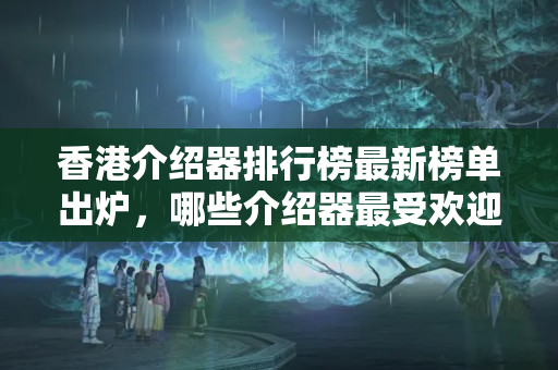 香港介紹器排行榜最新榜單出爐，哪些介紹器最受歡迎？