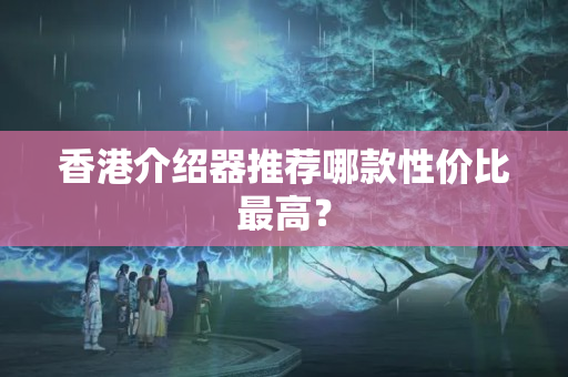 香港介紹器推薦哪款性價(jià)比最高？