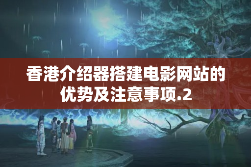 香港介紹器搭建電影網(wǎng)站的優(yōu)勢及注意事項