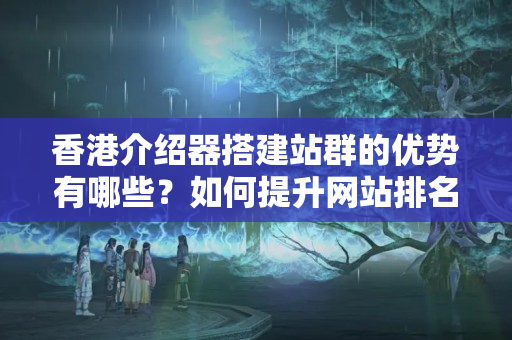 香港介紹器搭建站群的優(yōu)勢有哪些？如何提升網(wǎng)站排名？