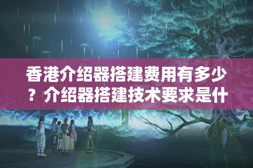 香港介紹器搭建費(fèi)用有多少？介紹器搭建技術(shù)要求是什么？