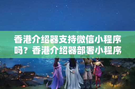 香港介紹器支持微信小程序嗎？香港介紹器部署小程序的注意事項(xiàng)