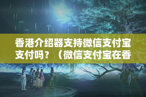 香港介紹器支持微信支付寶支付嗎？（微信支付寶在香港介紹器的使用情況）